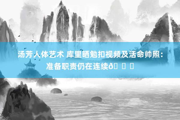 汤芳人体艺术 库里晒勉扣视频及活命帅照：准备职责仍在连续🏀