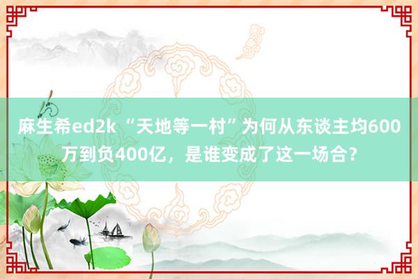 麻生希ed2k “天地等一村”为何从东谈主均600万到负400亿，是谁变成了这一场合？