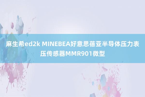 麻生希ed2k MINEBEA好意思蓓亚半导体压力表压传感器MMR901微型