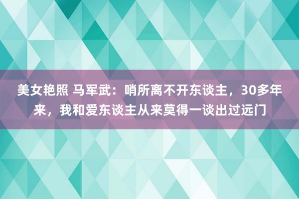 美女艳照 马军武：哨所离不开东谈主，30多年来，我和爱东谈主从来莫得一谈出过远门