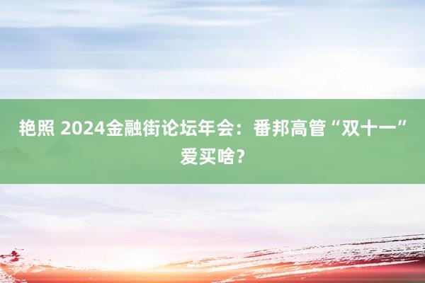 艳照 2024金融街论坛年会：番邦高管“双十一”爱买啥？