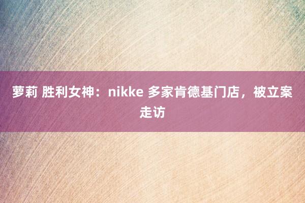 萝莉 胜利女神：nikke 多家肯德基门店，被立案走访