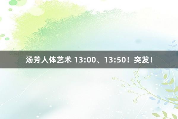 汤芳人体艺术 13:00、13:50！突发！