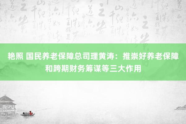 艳照 国民养老保障总司理黄涛：推崇好养老保障和跨期财务筹谋等三大作用