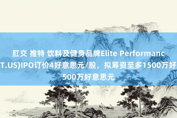 肛交 推特 饮料及健身品牌Elite Performance(BYLT.US)IPO订价4好意思元/股，拟筹资至多1500万好意思元