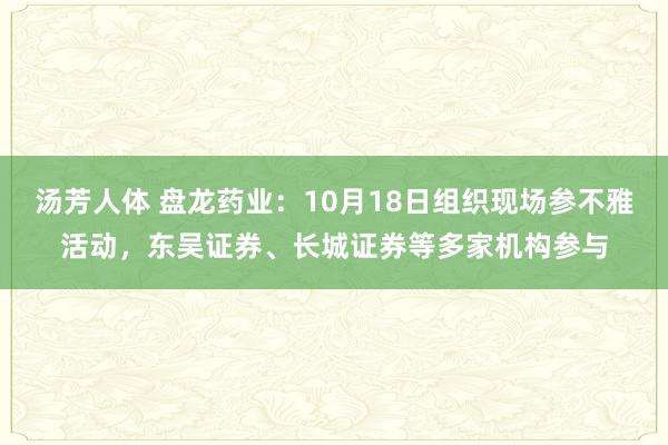 汤芳人体 盘龙药业：10月18日组织现场参不雅活动，东吴证券、长城证券等多家机构参与