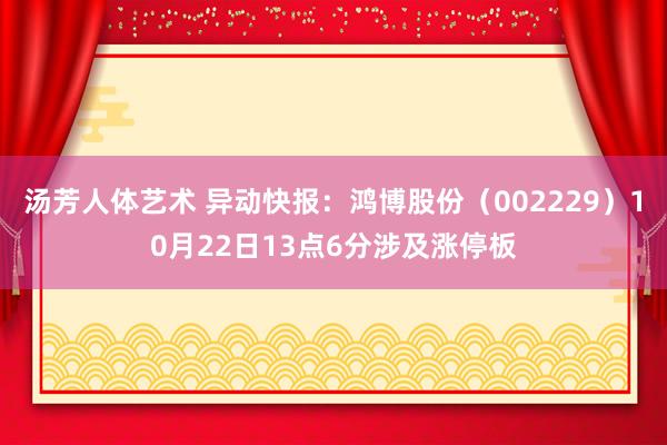 汤芳人体艺术 异动快报：鸿博股份（002229）10月22日13点6分涉及涨停板