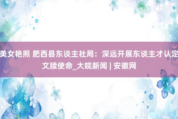 美女艳照 肥西县东谈主社局：深远开展东谈主才认定文牍使命_大皖新闻 | 安徽网