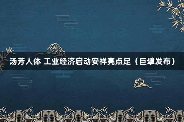 汤芳人体 工业经济启动安祥亮点足（巨擘发布）