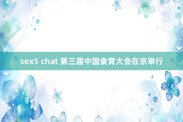 sex5 chat 第三届中国食育大会在京举行