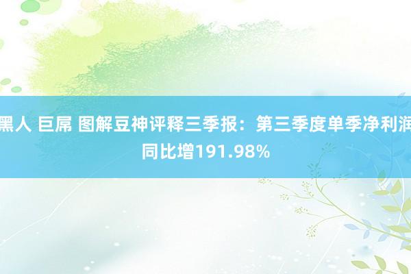 黑人 巨屌 图解豆神评释三季报：第三季度单季净利润同比增191.98%