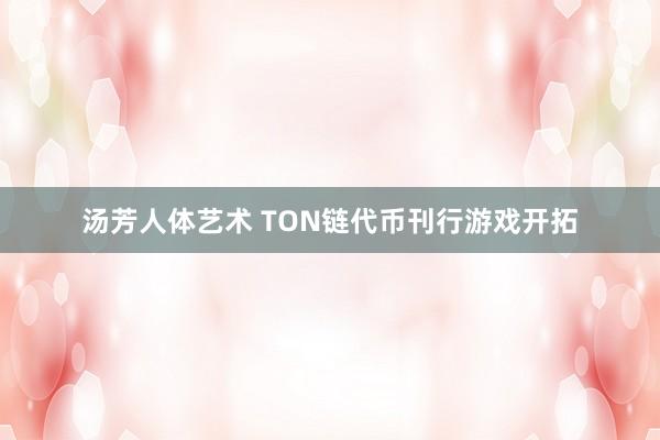 汤芳人体艺术 TON链代币刊行游戏开拓