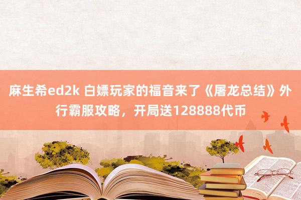 麻生希ed2k 白嫖玩家的福音来了《屠龙总结》外行霸服攻略，开局送128888代币