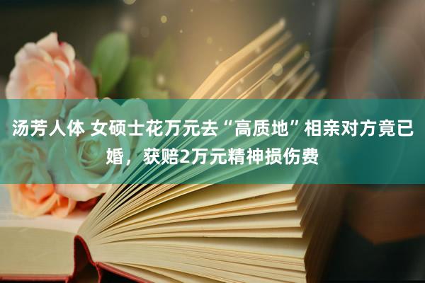 汤芳人体 女硕士花万元去“高质地”相亲对方竟已婚，获赔2万元精神损伤费