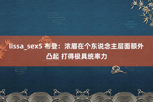 lissa_sex5 布登：浓眉在个东说念主层面额外凸起 打得极具统率力