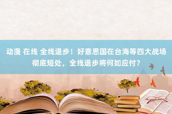 动漫 在线 全线退步！好意思国在台海等四大战场彻底短处，全线退步将何如应付？