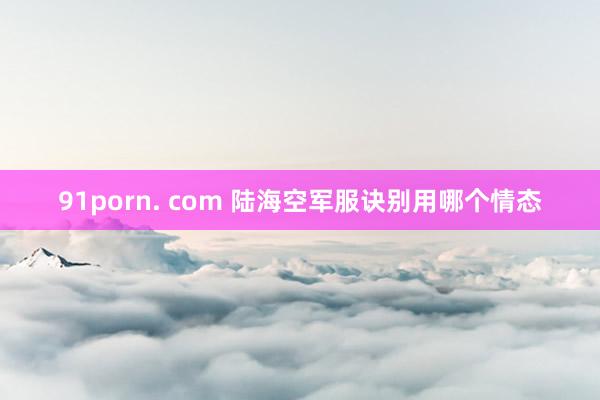 91porn. com 陆海空军服诀别用哪个情态