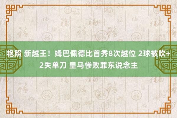 艳照 新越王！姆巴佩德比首秀8次越位 2球被吹+2失单刀 皇马惨败罪东说念主