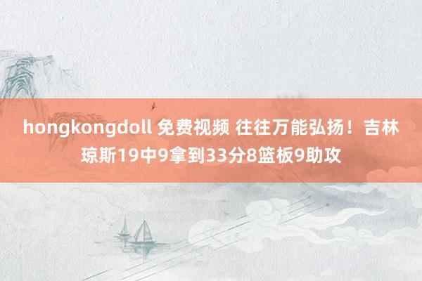 hongkongdoll 免费视频 往往万能弘扬！吉林琼斯19中9拿到33分8篮板9助攻