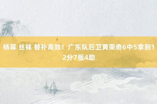 杨幂 丝袜 替补高效！广东队后卫黄荣奇6中5拿到12分7板4助