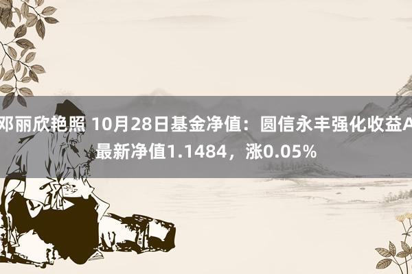 邓丽欣艳照 10月28日基金净值：圆信永丰强化收益A最新净值1.1484，涨0.05%