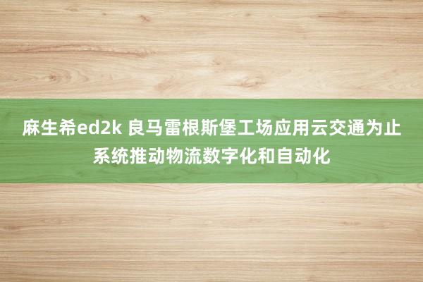 麻生希ed2k 良马雷根斯堡工场应用云交通为止系统推动物流数字化和自动化