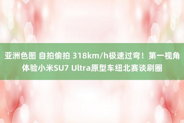 亚洲色图 自拍偷拍 318km/h极速过弯！第一视角体验小米SU7 Ultra原型车纽北赛谈刷圈