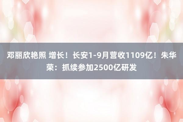 邓丽欣艳照 增长！长安1-9月营收1109亿！朱华荣：抓续参加2500亿研发