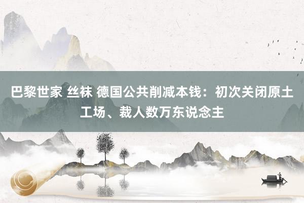 巴黎世家 丝袜 德国公共削减本钱：初次关闭原土工场、裁人数万东说念主