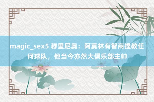 magic_sex5 穆里尼奥：阿莫林有智商捏教任何球队，他当今亦然大俱乐部主帅