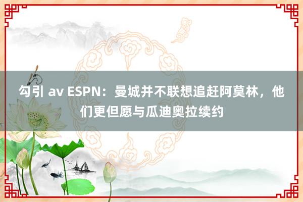 勾引 av ESPN：曼城并不联想追赶阿莫林，他们更但愿与瓜迪奥拉续约