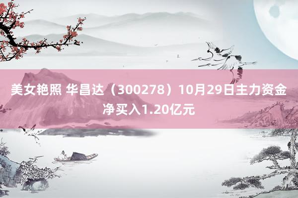 美女艳照 华昌达（300278）10月29日主力资金净买入1.20亿元