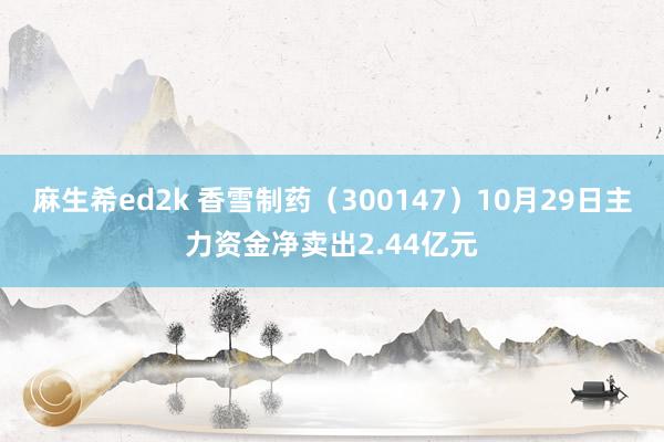 麻生希ed2k 香雪制药（300147）10月29日主力资金净卖出2.44亿元