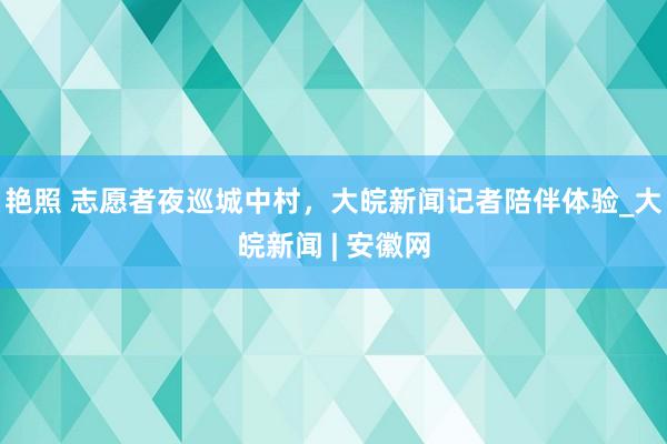 艳照 志愿者夜巡城中村，大皖新闻记者陪伴体验_大皖新闻 | 安徽网