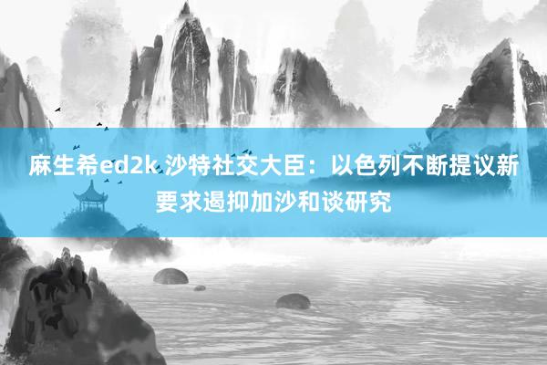 麻生希ed2k 沙特社交大臣：以色列不断提议新要求遏抑加沙和谈研究