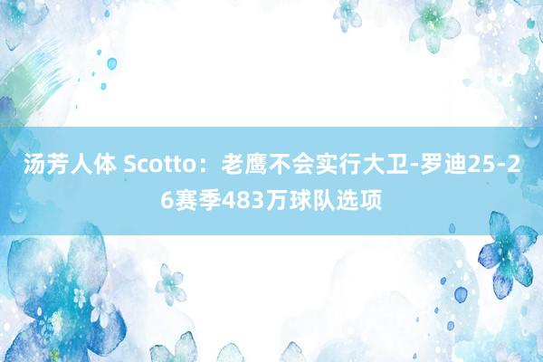 汤芳人体 Scotto：老鹰不会实行大卫-罗迪25-26赛季483万球队选项