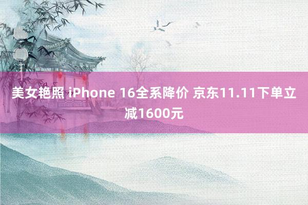 美女艳照 iPhone 16全系降价 京东11.11下单立减1600元