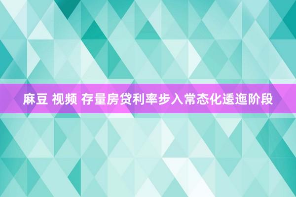 麻豆 视频 存量房贷利率步入常态化逶迤阶段