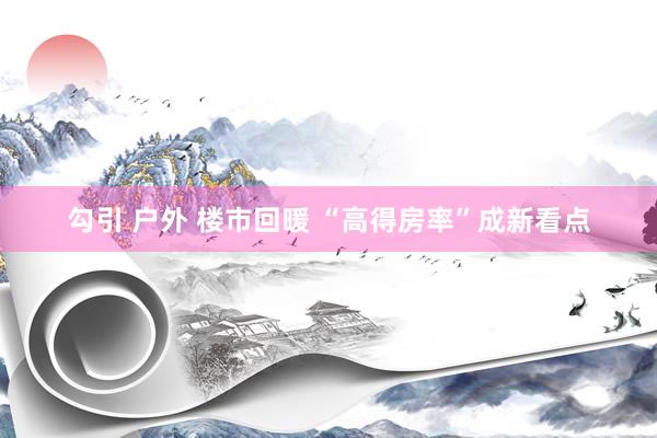 勾引 户外 楼市回暖 “高得房率”成新看点