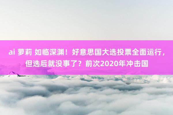 ai 萝莉 如临深渊！好意思国大选投票全面运行，但选后就没事了？前次2020年冲击国