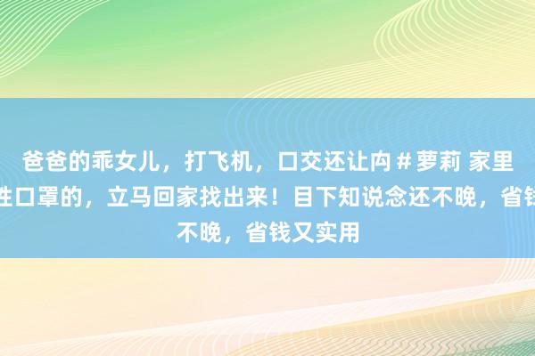 爸爸的乖女儿，打飞机，口交还让禸＃萝莉 家里有一次性口罩的，立马回家找出来！目下知说念还不晚，省钱又实用