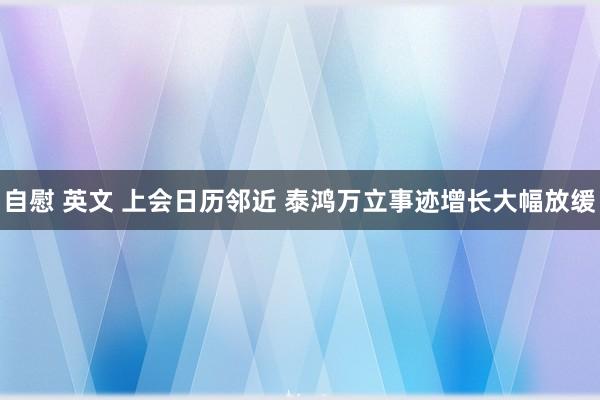 自慰 英文 上会日历邻近 泰鸿万立事迹增长大幅放缓