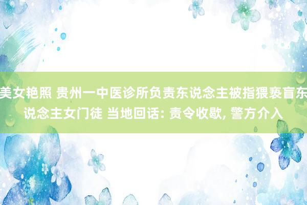 美女艳照 贵州一中医诊所负责东说念主被指猥亵盲东说念主女门徒 当地回话: 责令收歇， 警方介入