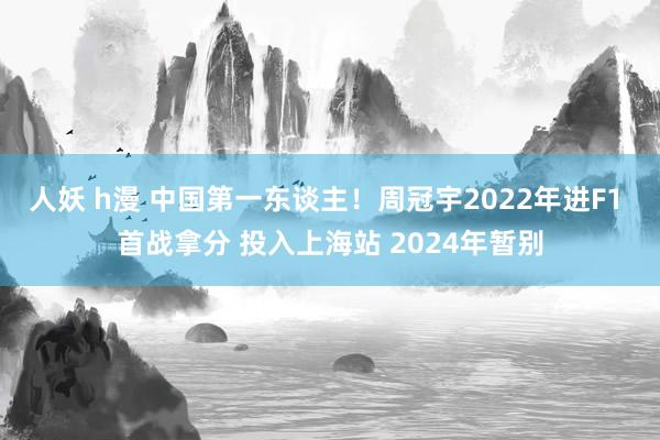 人妖 h漫 中国第一东谈主！周冠宇2022年进F1 首战拿分 投入上海站 2024年暂别