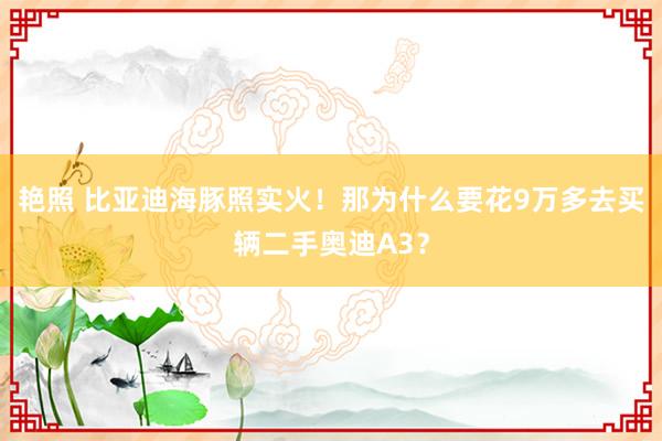 艳照 比亚迪海豚照实火！那为什么要花9万多去买辆二手奥迪A3？