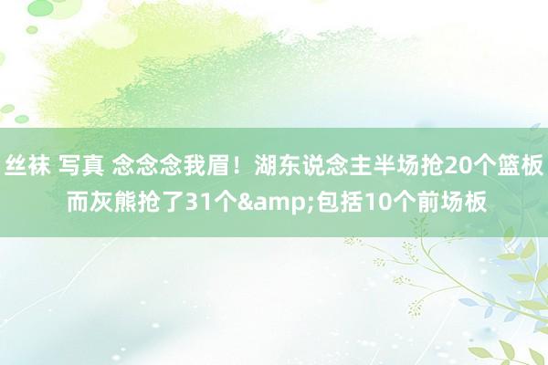 丝袜 写真 念念念我眉！湖东说念主半场抢20个篮板 而灰熊抢了31个&包括10个前场板