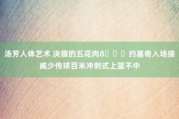 汤芳人体艺术 决骤的五花肉😆约基奇入场接威少传球百米冲刺式上篮不中