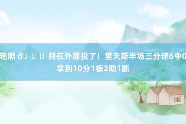 艳照 😖别在外面投了！里夫斯半场三分球6中0拿到10分1板2助1断