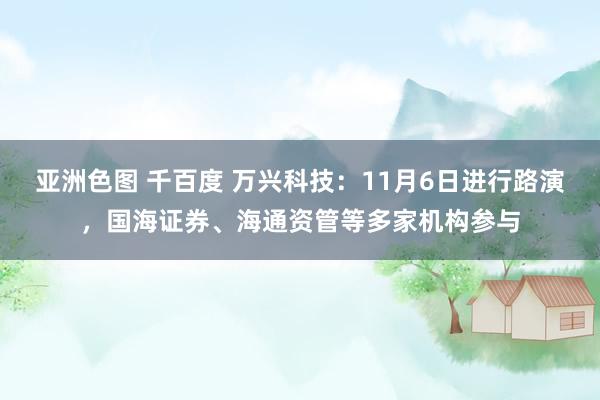 亚洲色图 千百度 万兴科技：11月6日进行路演，国海证券、海通资管等多家机构参与