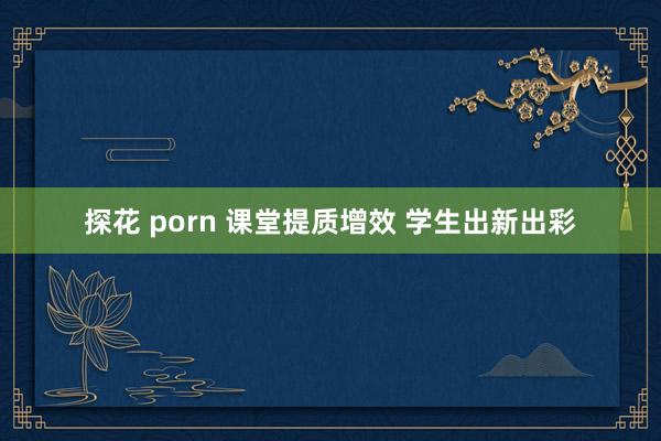 探花 porn 课堂提质增效 学生出新出彩